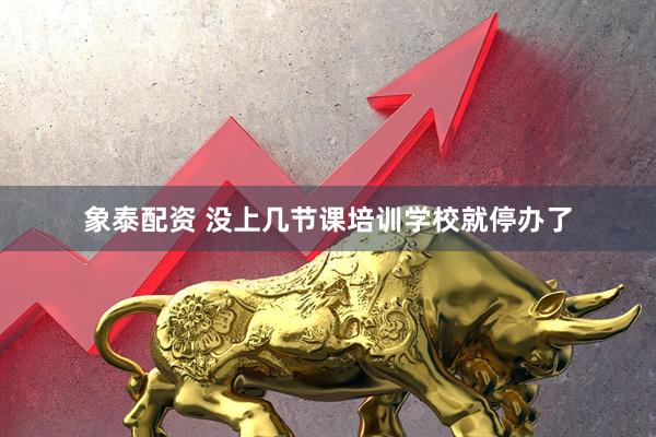象泰配资 没上几节课培训学校就停办了