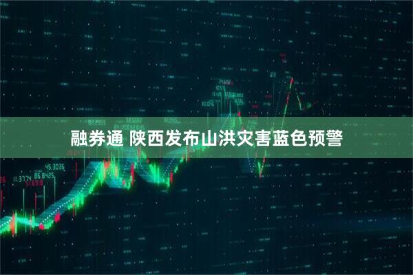 融券通 陕西发布山洪灾害蓝色预警