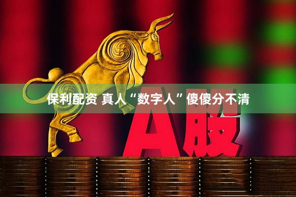 保利配资 真人“数字人”傻傻分不清