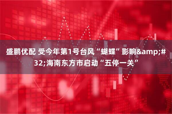 盛鹏优配 受今年第1号台风“蝴蝶”影响&#32;海南东方市启动“五停一关”