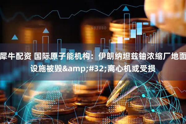 犀牛配资 国际原子能机构：伊朗纳坦兹铀浓缩厂地面设施被毁&#32;离心机或受损