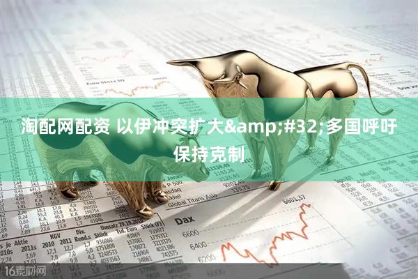 淘配网配资 以伊冲突扩大&#32;多国呼吁保持克制