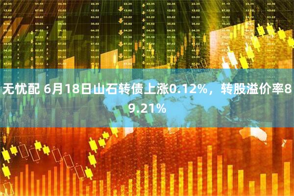 无忧配 6月18日山石转债上涨0.12%，转股溢价率89.21%
