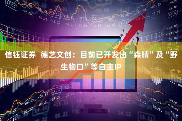 信钰证券  德艺文创：目前已开发出“森晴”及“野生物口”等自主IP