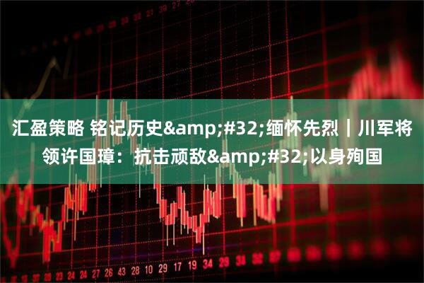 汇盈策略 铭记历史&#32;缅怀先烈｜川军将领许国璋：抗击顽敌&#32;以身殉国