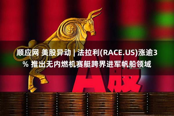 顺应网 美股异动 | 法拉利(RACE.US)涨逾3% 推出无内燃机赛艇跨界进军帆船领域