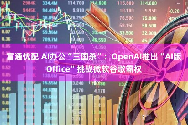富通优配 AI办公“三国杀”：OpenAI推出“AI版Office”挑战微软谷歌霸权