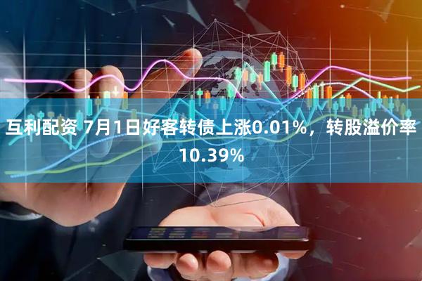 互利配资 7月1日好客转债上涨0.01%，转股溢价率10.39%