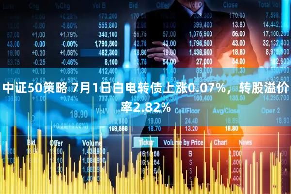 中证50策略 7月1日白电转债上涨0.07%，转股溢价率2.82%