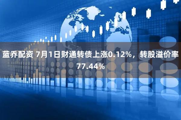 蓝乔配资 7月1日财通转债上涨0.12%，转股溢价率77.44%