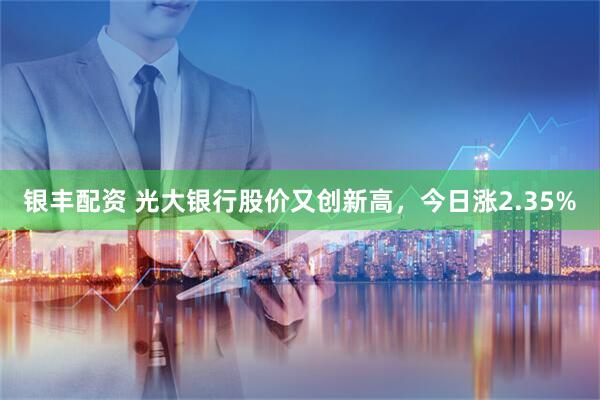 银丰配资 光大银行股价又创新高，今日涨2.35%