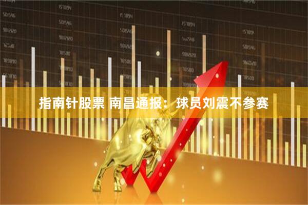 指南针股票 南昌通报：球员刘震不参赛