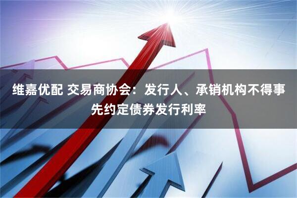 维嘉优配 交易商协会：发行人、承销机构不得事先约定债券发行利率