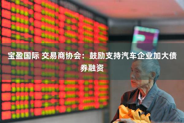 宝盈国际 交易商协会：鼓励支持汽车企业加大债券融资