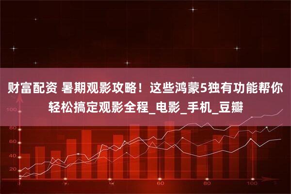 财富配资 暑期观影攻略！这些鸿蒙5独有功能帮你轻松搞定观影全程_电影_手机_豆瓣
