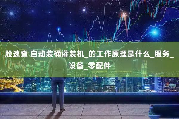 股速查 自动装桶灌装机_的工作原理是什么_服务_设备_零配件