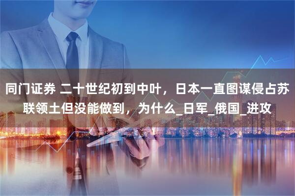 同门证券 二十世纪初到中叶，日本一直图谋侵占苏联领土但没能做到，为什么_日军_俄国_进攻