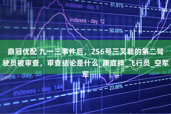 鼎冠优配 九一三事件后，256号三叉戟的第二驾驶员被审查，审查结论是什么_康庭梓_飞行员_空军