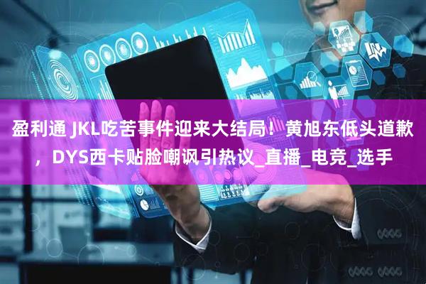 盈利通 JKL吃苦事件迎来大结局！黄旭东低头道歉，DYS西卡贴脸嘲讽引热议_直播_电竞_选手