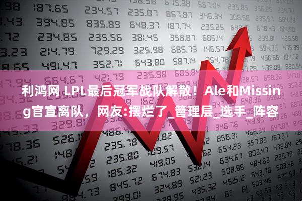 利鸿网 LPL最后冠军战队解散！Ale和Missing官宣离队，网友:摆烂了_管理层_选手_阵容
