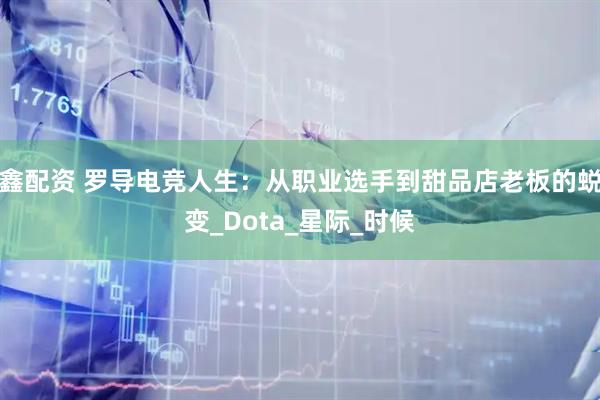 鑫配资 罗导电竞人生：从职业选手到甜品店老板的蜕变_Dota_星际_时候