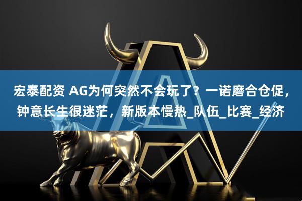 宏泰配资 AG为何突然不会玩了？一诺磨合仓促，钟意长生很迷茫，新版本慢热_队伍_比赛_经济