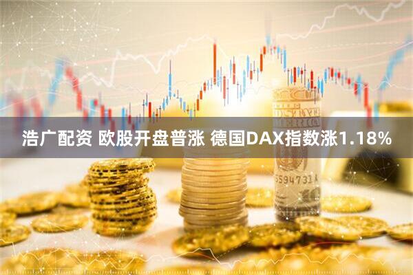 浩广配资 欧股开盘普涨 德国DAX指数涨1.18%