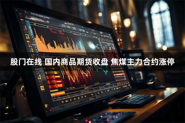 股门在线 国内商品期货收盘 焦煤主力合约涨停