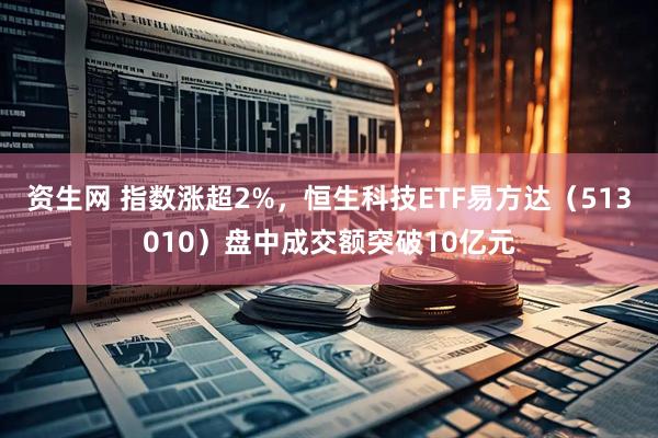 资生网 指数涨超2%，恒生科技ETF易方达（513010）盘中成交额突破10亿元