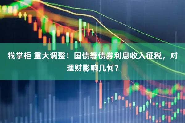 钱掌柜 重大调整！国债等债券利息收入征税，对理财影响几何？