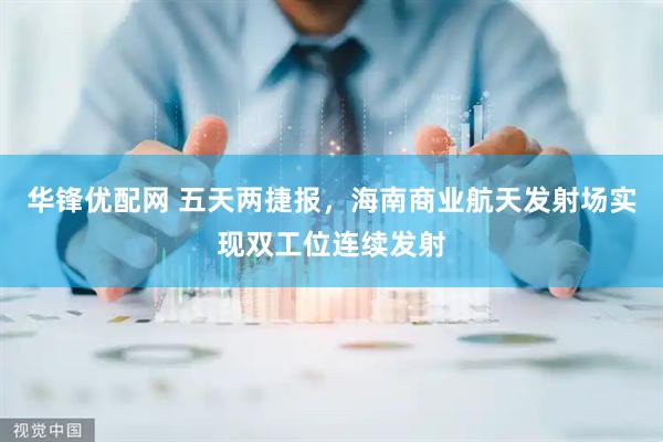 华锋优配网 五天两捷报，海南商业航天发射场实现双工位连续发射