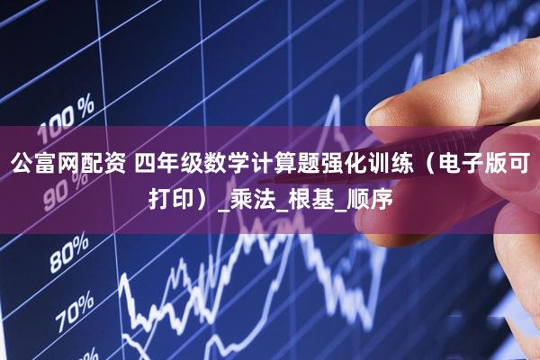 公富网配资 四年级数学计算题强化训练（电子版可打印）_乘法_根基_顺序