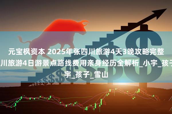 元宝枫资本 2025年张四川旅游4天3晚攻略完整版，四川旅游4日游景点路线费用亲身经历全解析_小宇_孩子_雪山