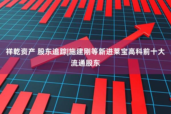 祥乾资产 股东追踪|施建刚等新进莱宝高科前十大流通股东