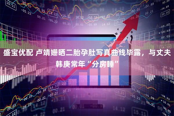 盛宝优配 卢靖姗晒二胎孕肚写真曲线毕露，与丈夫韩庚常年“分房睡”