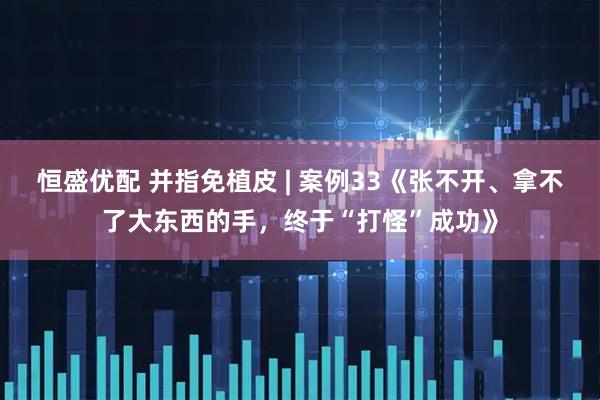 恒盛优配 并指免植皮 | 案例33《张不开、拿不了大东西的手，终于“打怪”成功》