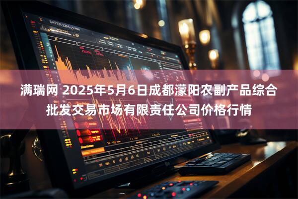 满瑞网 2025年5月6日成都濛阳农副产品综合批发交易市场有限责任公司价格行情