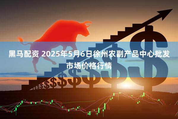 黑马配资 2025年5月6日徐州农副产品中心批发市场价格行情