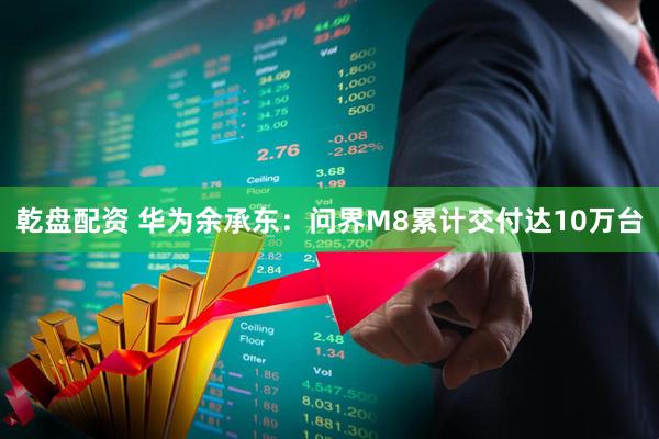 乾盘配资 华为余承东：问界M8累计交付达10万台