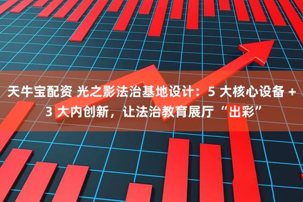 天牛宝配资 光之影法治基地设计：5 大核心设备 + 3 大内创新，让法治教育展厅 “出彩”