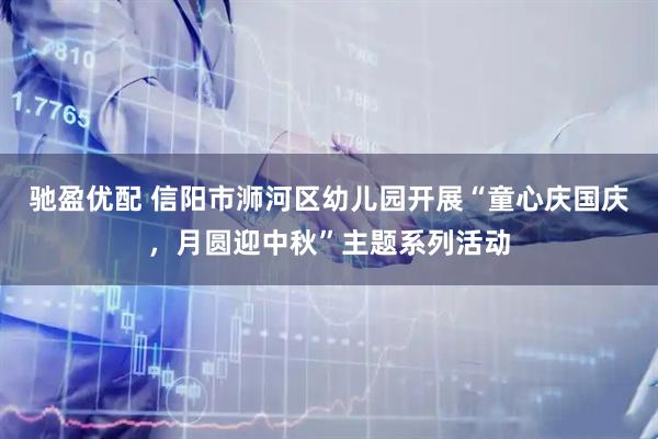驰盈优配 信阳市浉河区幼儿园开展“童心庆国庆，月圆迎中秋”主题系列活动