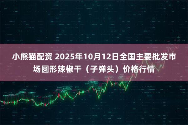 小熊猫配资 2025年10月12日全国主要批发市场圆形辣椒干（子弹头）价格行情
