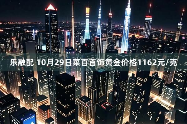 乐融配 10月29日菜百首饰黄金价格1162元/克