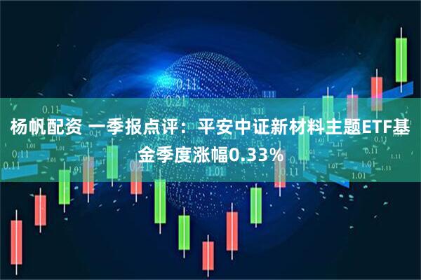 杨帆配资 一季报点评：平安中证新材料主题ETF基金季度涨幅0.33%