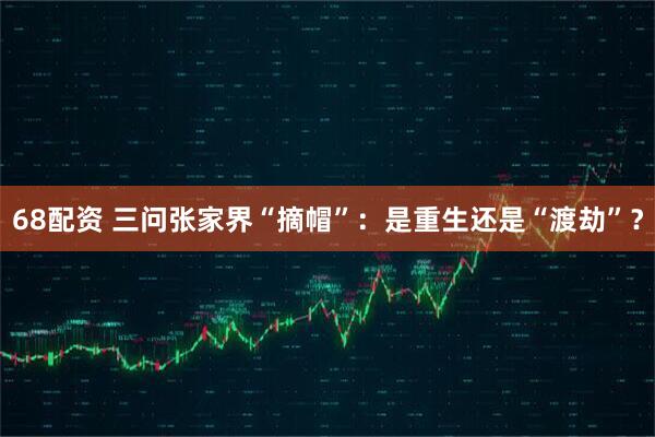 68配资 三问张家界“摘帽”：是重生还是“渡劫”？