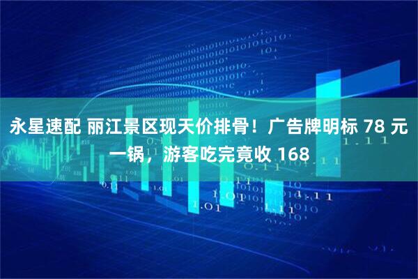 永星速配 丽江景区现天价排骨！广告牌明标 78 元一锅，游客吃完竟收 168